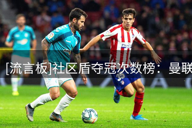 [流言板]社区盾夺冠次数榜：曼联21次居首，阿森纳和利物浦排名二三
